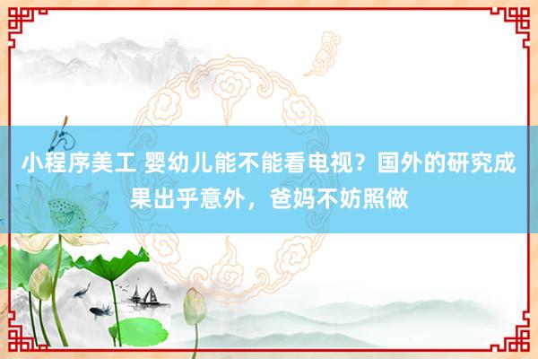 小程序美工 婴幼儿能不能看电视？国外的研究成果出乎意外，爸妈不妨照做