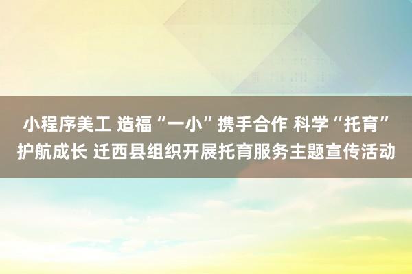 小程序美工 造福“一小”携手合作 科学“托育”护航成长 迁西县组织开展托育服务主题宣传活动