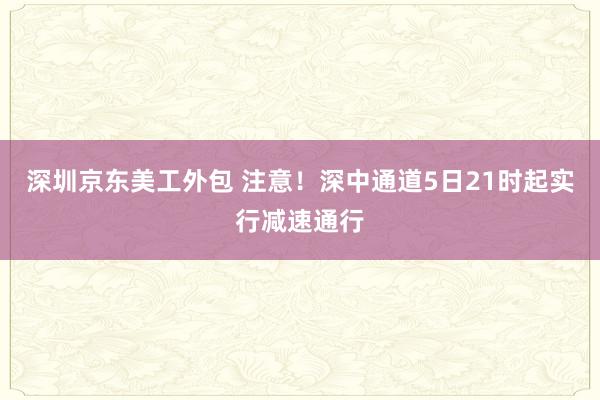 深圳京东美工外包 注意！深中通道5日21时起实行减速通行