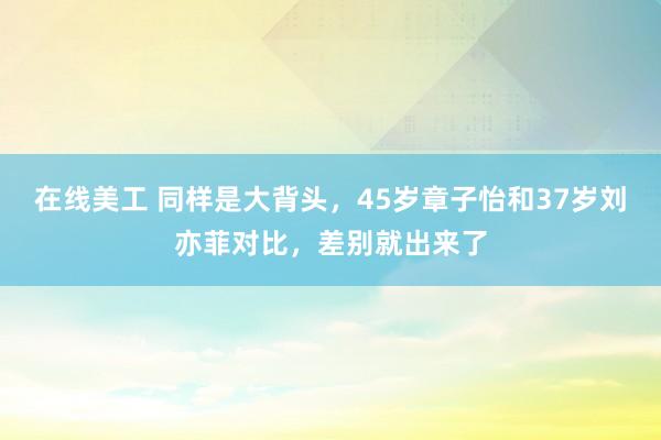 在线美工 同样是大背头，45岁章子怡和37岁刘亦菲对比，差别就出来了