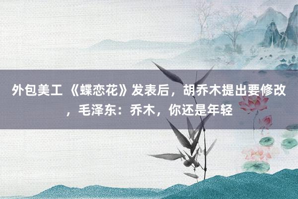 外包美工 《蝶恋花》发表后，胡乔木提出要修改，毛泽东：乔木，你还是年轻