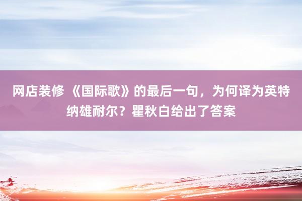 网店装修 《国际歌》的最后一句，为何译为英特纳雄耐尔？瞿秋白给出了答案