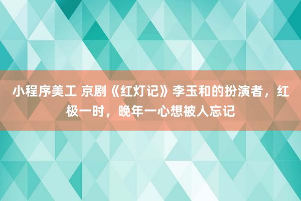 小程序美工 京剧《红灯记》李玉和的扮演者，红极一时，晚年一心想被人忘记