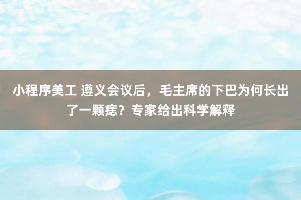 小程序美工 遵义会议后，毛主席的下巴为何长出了一颗痣？专家给出科学解释