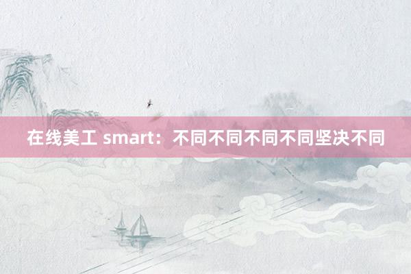 在线美工 smart：不同不同不同不同坚决不同