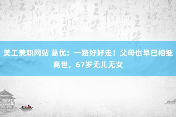 美工兼职网站 葛优：一路好好走！父母也早已相继离世，67岁无儿无女