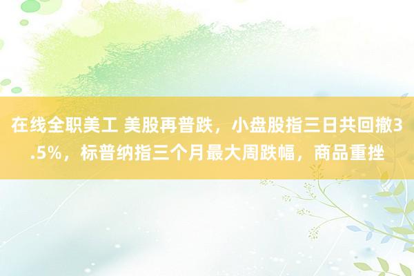 在线全职美工 美股再普跌，小盘股指三日共回撤3.5%，标普纳指三个月最大周跌幅，商品重挫