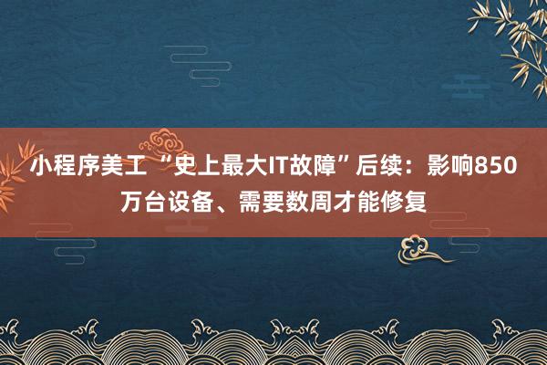 小程序美工 “史上最大IT故障”后续：影响850万台设备、需要数周才能修复