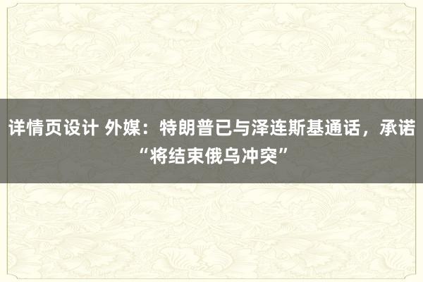 详情页设计 外媒：特朗普已与泽连斯基通话，承诺“将结束俄乌冲突”