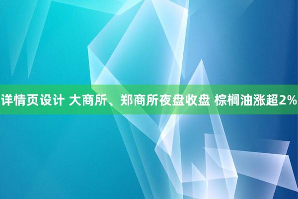 详情页设计 大商所、郑商所夜盘收盘 棕榈油涨超2%