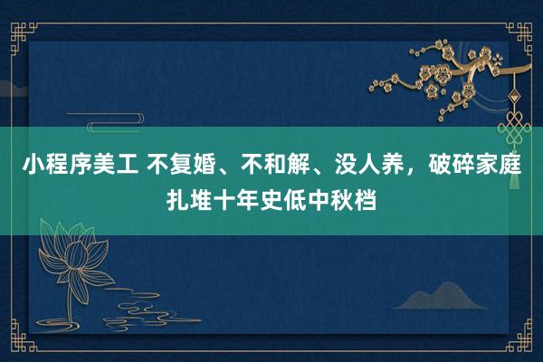 小程序美工 不复婚、不和解、没人养，破碎家庭扎堆十年史低中秋档