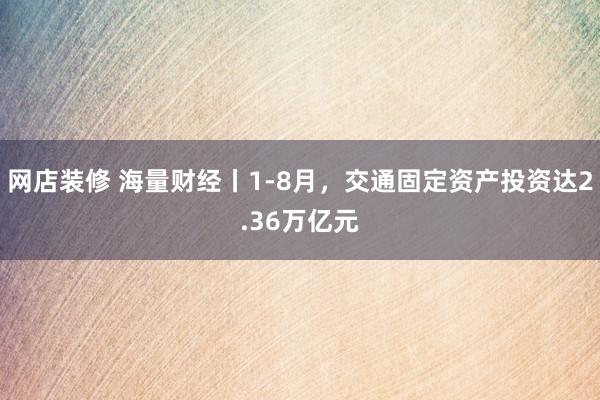 网店装修 海量财经丨1-8月，交通固定资产投资达2.36万亿元