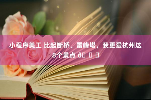 小程序美工 比起断桥、雷峰塔，我更爱杭州这8个景点 🍃