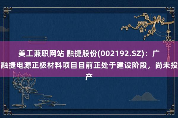 美工兼职网站 融捷股份(002192.SZ)：广州融捷电源正极材料项目目前正处于建设阶段，尚未投产