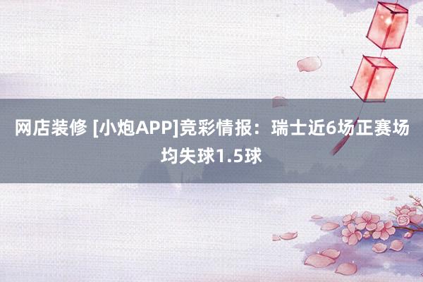 网店装修 [小炮APP]竞彩情报：瑞士近6场正赛场均失球1.5球