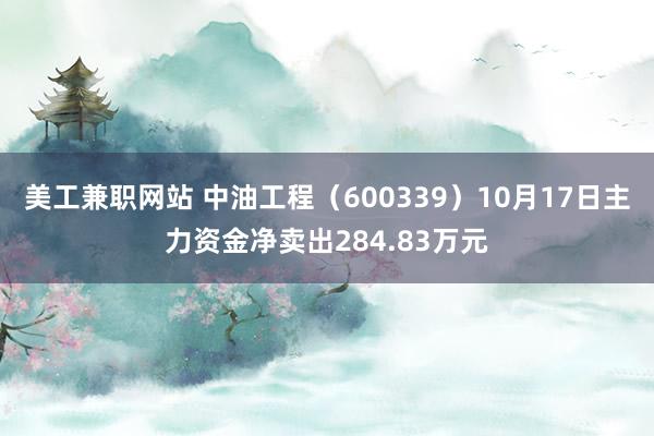 美工兼职网站 中油工程（600339）10月17日主力资金净卖出284.83万元