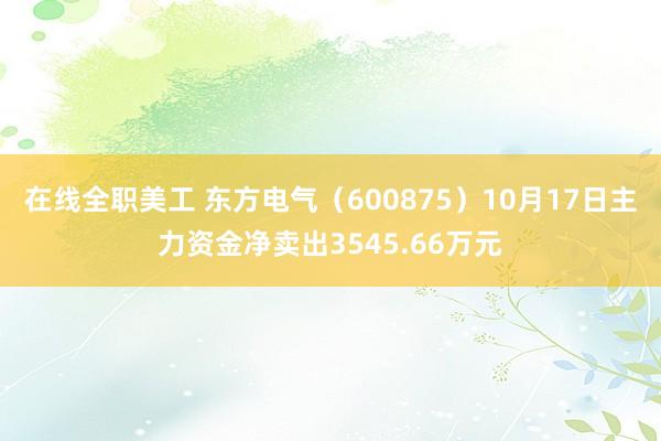 在线全职美工 东方电气（600875）10月17日主力资金净卖出3545.66万元