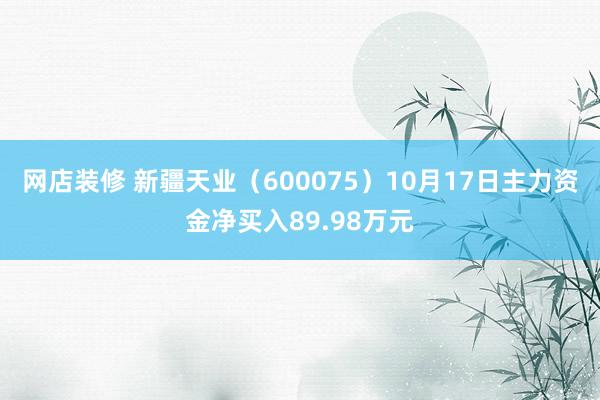 网店装修 新疆天业（600075）10月17日主力资金净买入89.98万元